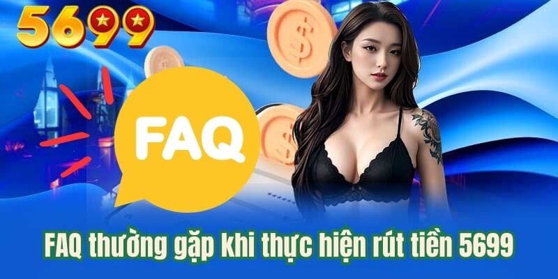 FAQ về rút tiền 5699 - Những câu hỏi quan trọng từ thành viên